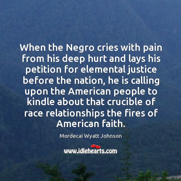 When the negro cries with pain from his deep hurt and lays his petition for elemental Mordecai Wyatt Johnson Picture Quote