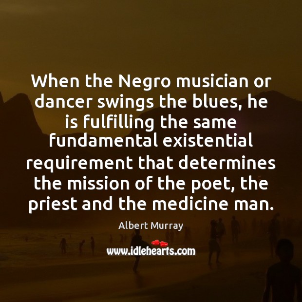 When the Negro musician or dancer swings the blues, he is fulfilling Albert Murray Picture Quote