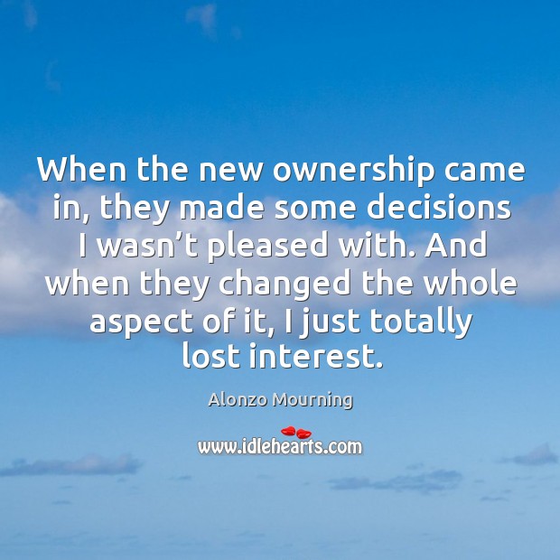 When the new ownership came in, they made some decisions I wasn’t pleased with. Alonzo Mourning Picture Quote