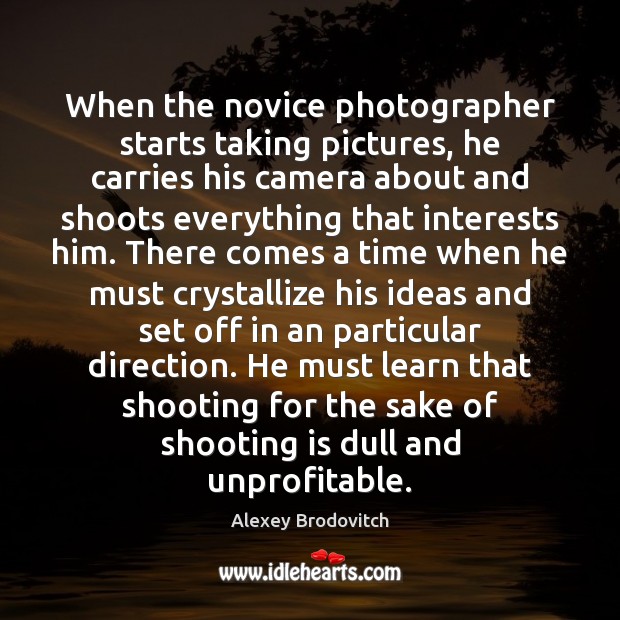 When the novice photographer starts taking pictures, he carries his camera about 