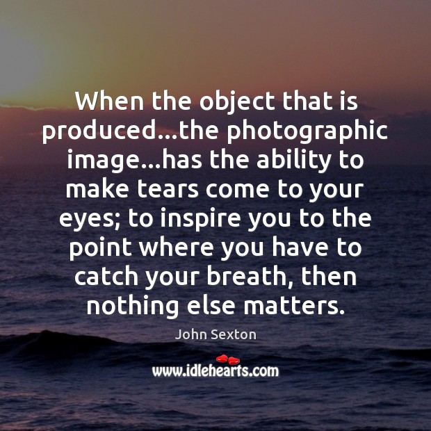 When the object that is produced…the photographic image…has the ability John Sexton Picture Quote