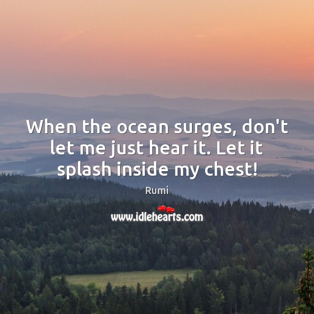 When the ocean surges, don’t let me just hear it. Let it splash inside my chest! Rumi Picture Quote