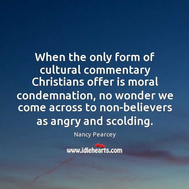 When the only form of cultural commentary Christians offer is moral condemnation, Nancy Pearcey Picture Quote