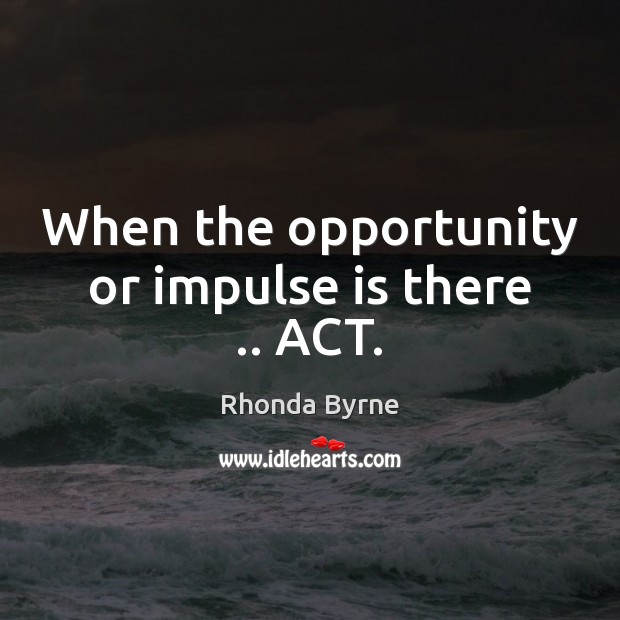 When the opportunity or impulse is there .. ACT. Rhonda Byrne Picture Quote