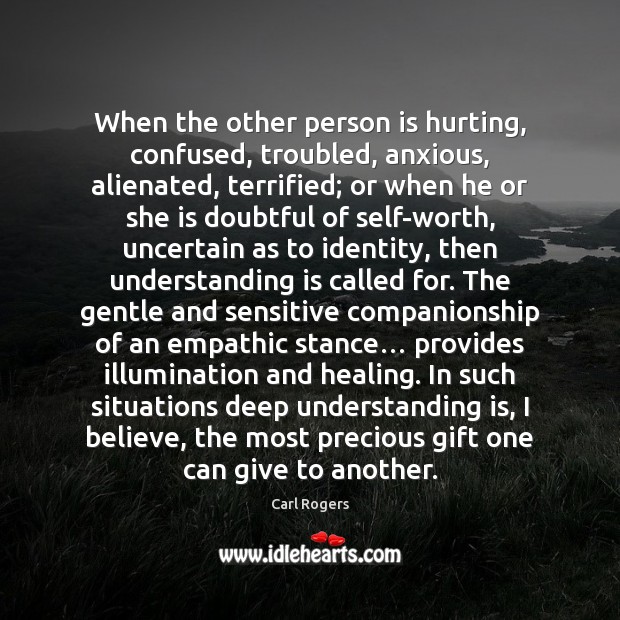 When the other person is hurting, confused, troubled, anxious, alienated, terrified; or Carl Rogers Picture Quote