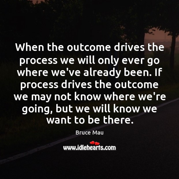 When the outcome drives the process we will only ever go where Bruce Mau Picture Quote