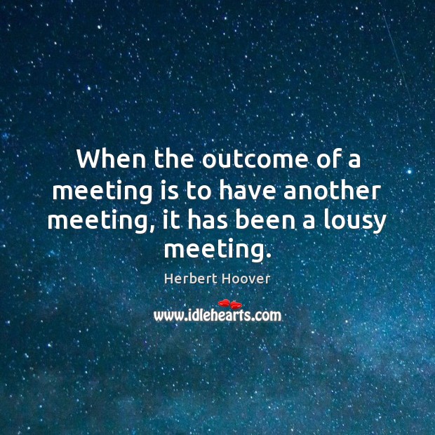 When the outcome of a meeting is to have another meeting, it has been a lousy meeting. Herbert Hoover Picture Quote
