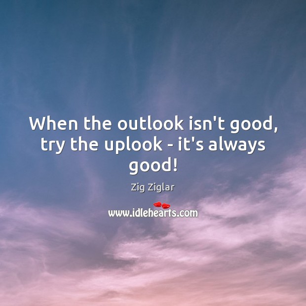 When the outlook isn’t good, try the uplook – it’s always good! Zig Ziglar Picture Quote