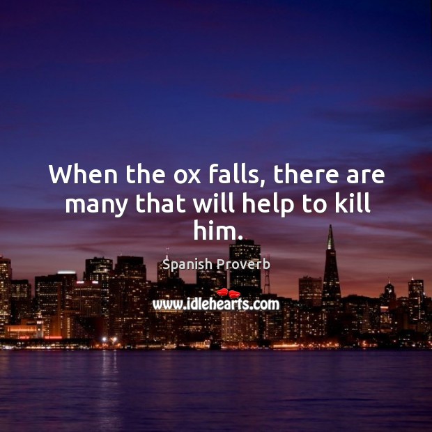 When the ox falls, there are many that will help to kill him. Image