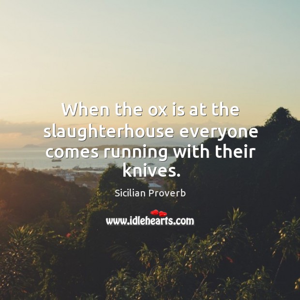 When the ox is at the slaughterhouse everyone comes running with their knives. Sicilian Proverbs Image