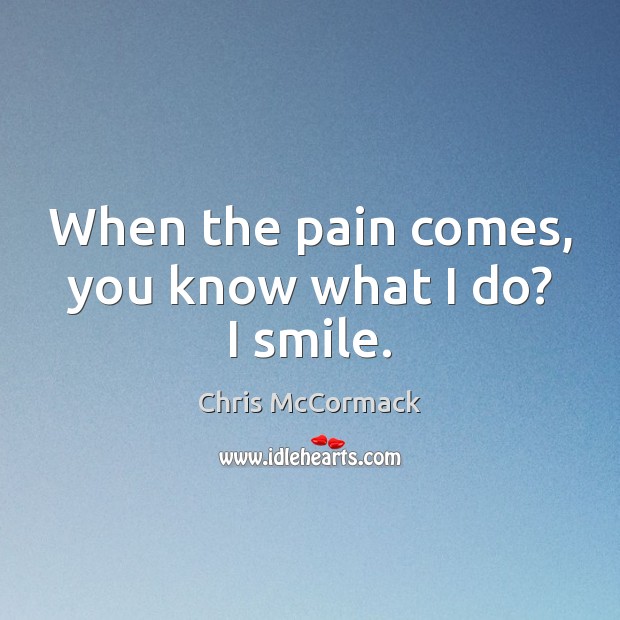 When the pain comes, you know what I do? I smile. Image