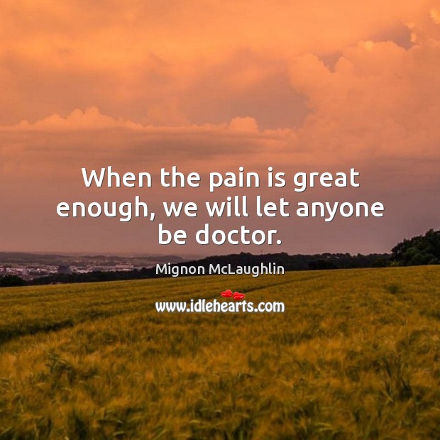 When the pain is great enough, we will let anyone be doctor. Mignon McLaughlin Picture Quote