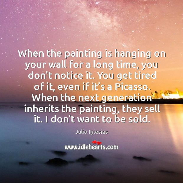 When the painting is hanging on your wall for a long time, you don’t notice it. Julio Iglesias Picture Quote