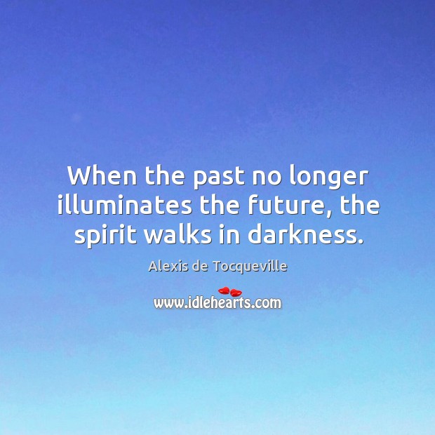 When the past no longer illuminates the future, the spirit walks in darkness. Alexis de Tocqueville Picture Quote