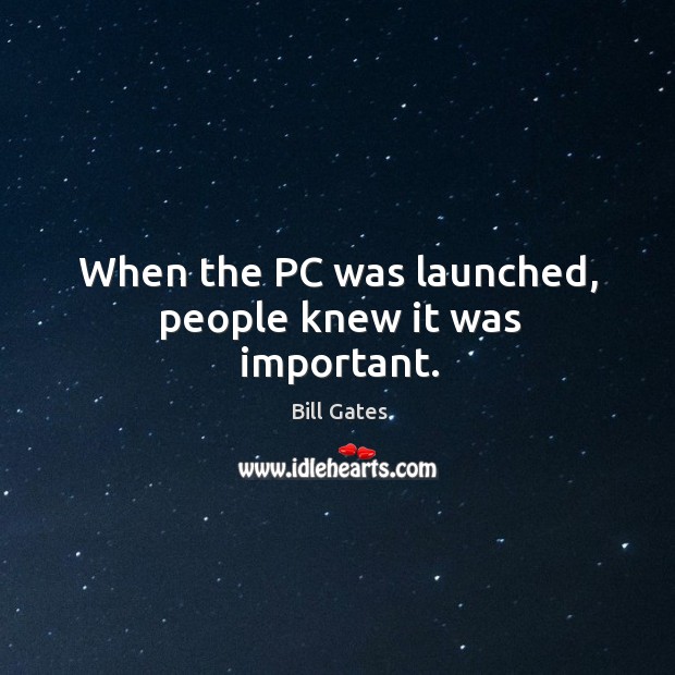 When the pc was launched, people knew it was important. Bill Gates Picture Quote