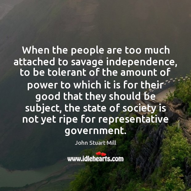 When the people are too much attached to savage independence, to be John Stuart Mill Picture Quote