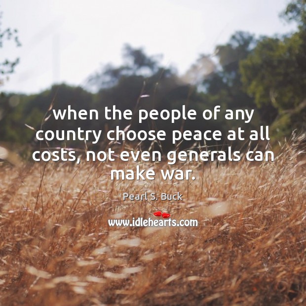 When the people of any country choose peace at all costs, not even generals can make war. Pearl S. Buck Picture Quote