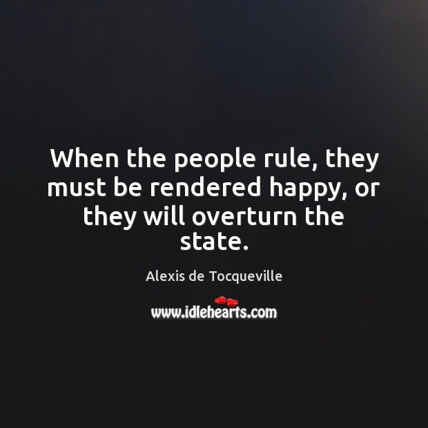 When the people rule, they must be rendered happy, or they will overturn the state. Alexis de Tocqueville Picture Quote
