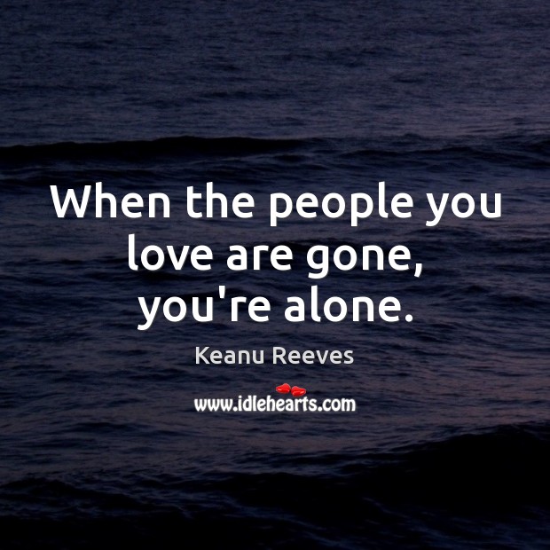 When the people you love are gone, you’re alone. Image