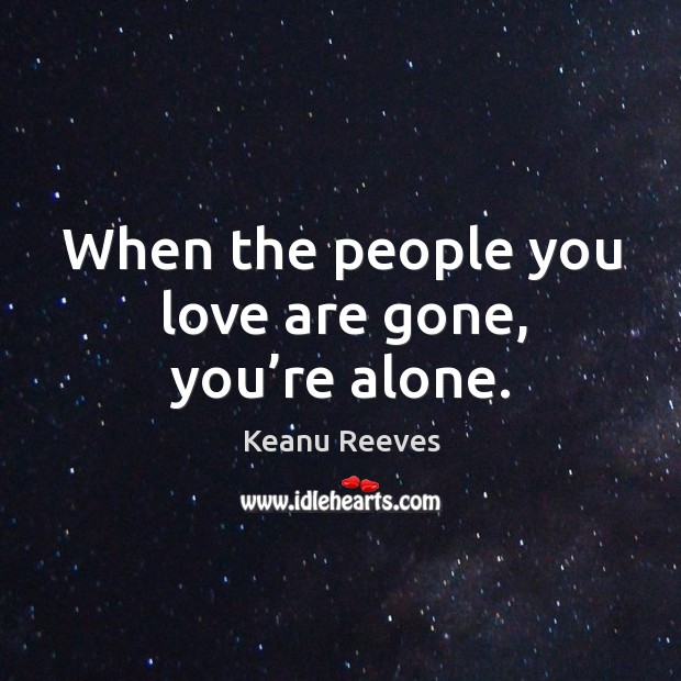 When the people you love are gone, you’re alone. Keanu Reeves Picture Quote