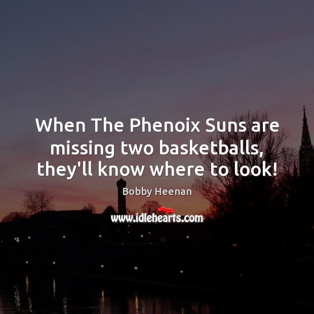When The Phenoix Suns are missing two basketballs, they’ll know where to look! Bobby Heenan Picture Quote
