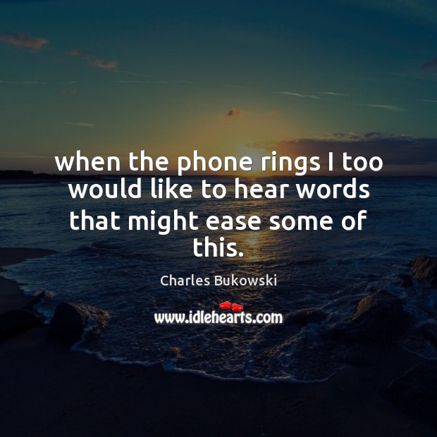 When the phone rings I too would like to hear words that might ease some of this. Charles Bukowski Picture Quote