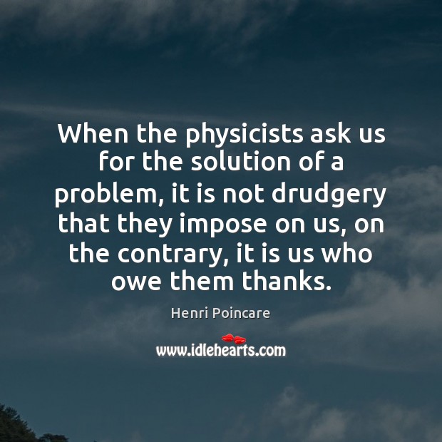 When the physicists ask us for the solution of a problem, it Henri Poincare Picture Quote