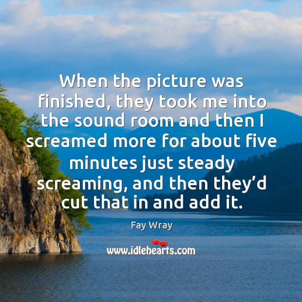 When the picture was finished, they took me into the sound room and then Fay Wray Picture Quote