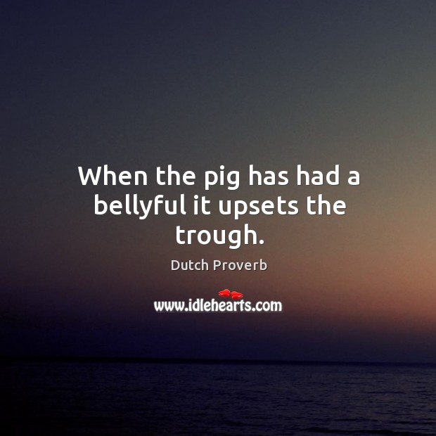 When the pig has had a bellyful it upsets the trough. 