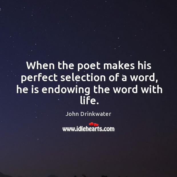 When the poet makes his perfect selection of a word, he is endowing the word with life. John Drinkwater Picture Quote