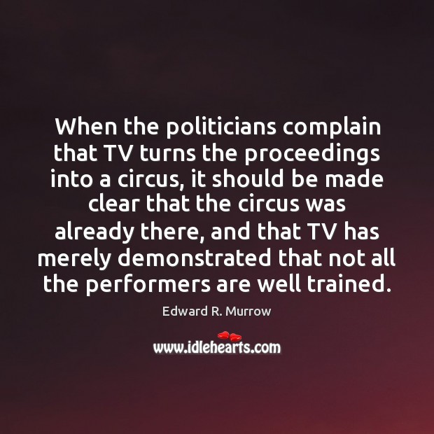 When the politicians complain that TV turns the proceedings into a circus, Edward R. Murrow Picture Quote