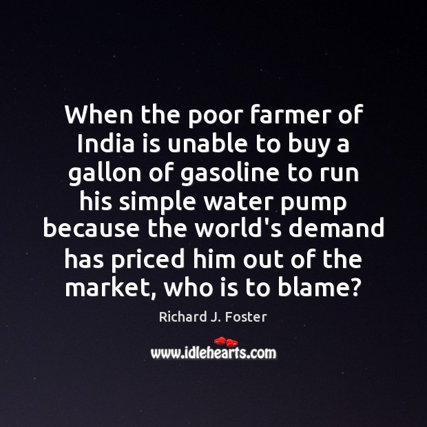 When the poor farmer of India is unable to buy a gallon Richard J. Foster Picture Quote