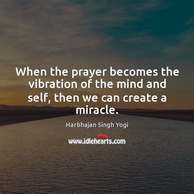 When the prayer becomes the vibration of the mind and self, then we can create a miracle. Harbhajan Singh Yogi Picture Quote
