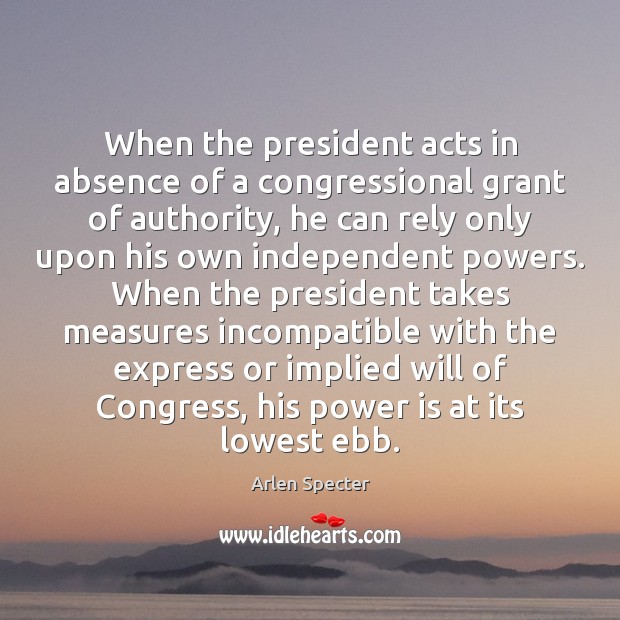 When the president acts in absence of a congressional grant of authority, Arlen Specter Picture Quote