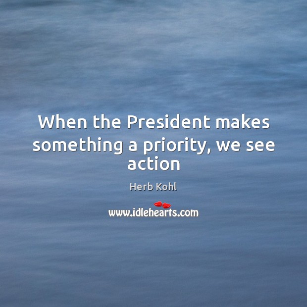 When the President makes something a priority, we see action Herb Kohl Picture Quote