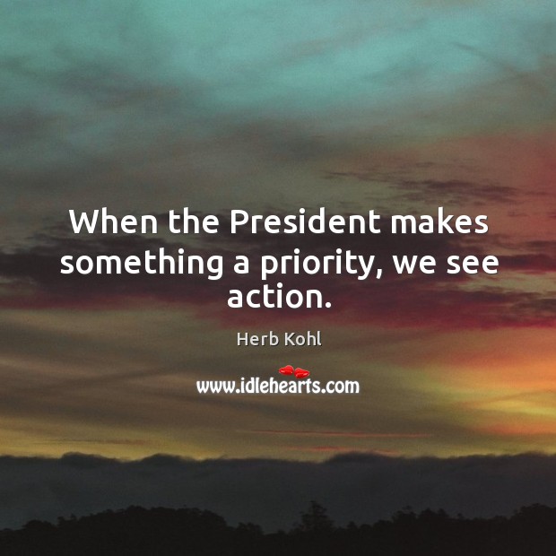 When the president makes something a priority, we see action. Herb Kohl Picture Quote