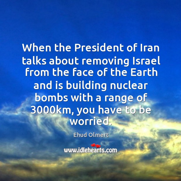When the president of iran talks about removing israel from the face of the earth and Ehud Olmert Picture Quote