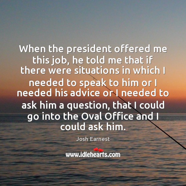 When the president offered me this job, he told me that if Josh Earnest Picture Quote