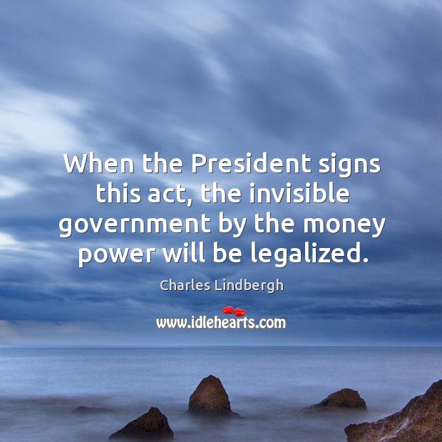 When the President signs this act, the invisible government by the money Charles Lindbergh Picture Quote