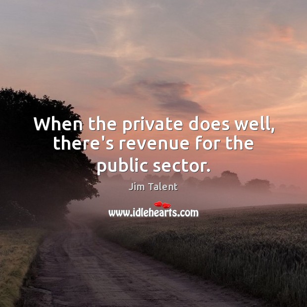 When the private does well, there’s revenue for the public sector. Jim Talent Picture Quote