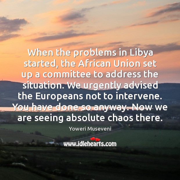 When the problems in Libya started, the African Union set up a Yoweri Museveni Picture Quote