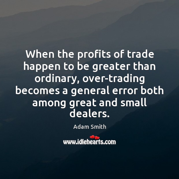 When the profits of trade happen to be greater than ordinary, over-trading Adam Smith Picture Quote
