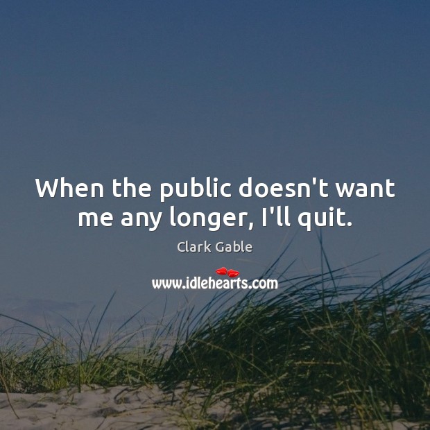 When the public doesn’t want me any longer, I’ll quit. Clark Gable Picture Quote