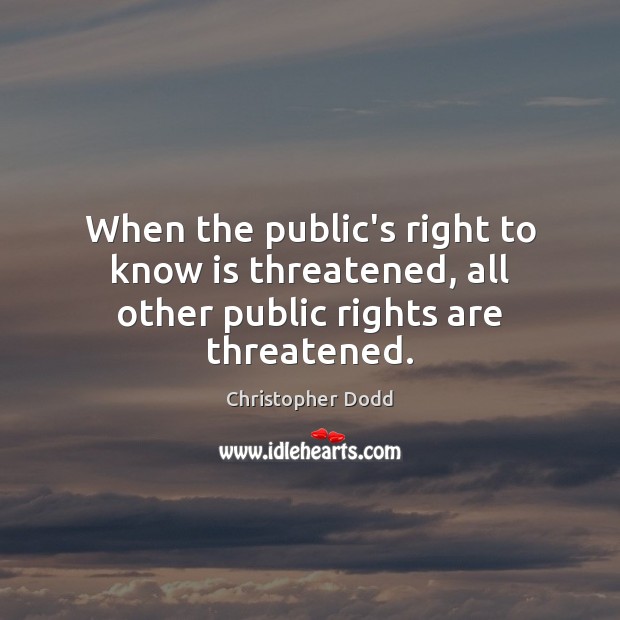 When the public’s right to know is threatened, all other public rights are threatened. Christopher Dodd Picture Quote