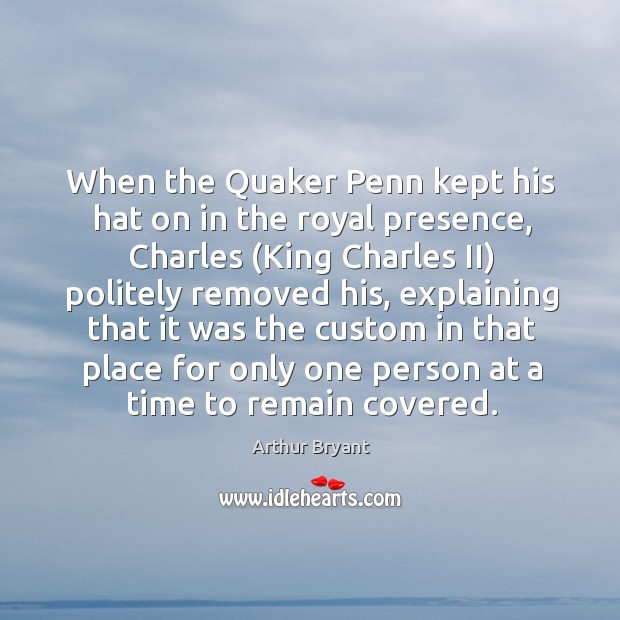 When the Quaker Penn kept his hat on in the royal presence, Arthur Bryant Picture Quote