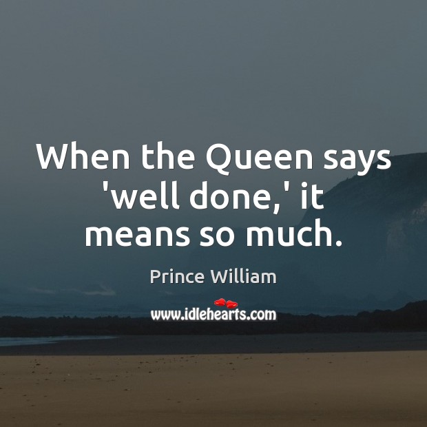 When the Queen says ‘well done,’ it means so much. Prince William Picture Quote