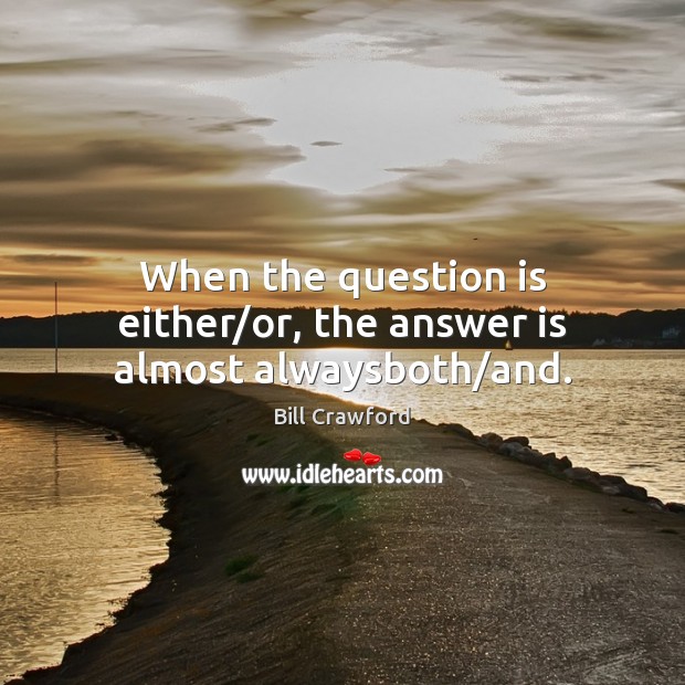 When the question is either/or, the answer is almost alwaysboth/and. Image
