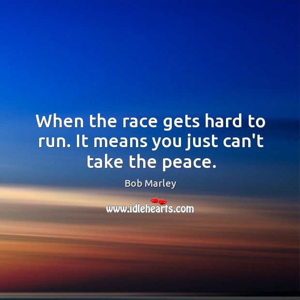 When the race gets hard to run. It means you just can’t take the peace. Image