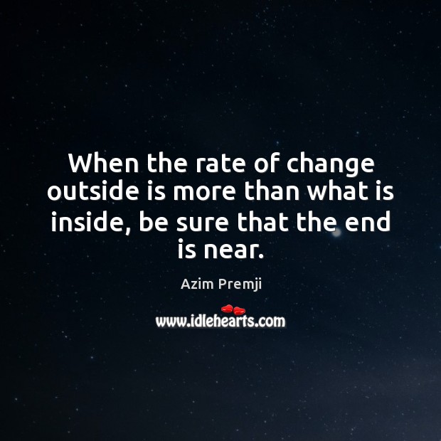 When the rate of change outside is more than what is inside, be sure that the end is near. Azim Premji Picture Quote