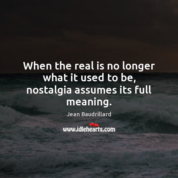 When the real is no longer what it used to be, nostalgia assumes its full meaning. 